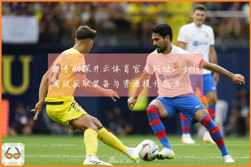 新手初探开云体育官方网址，如何高效获取装备与资源提升战力