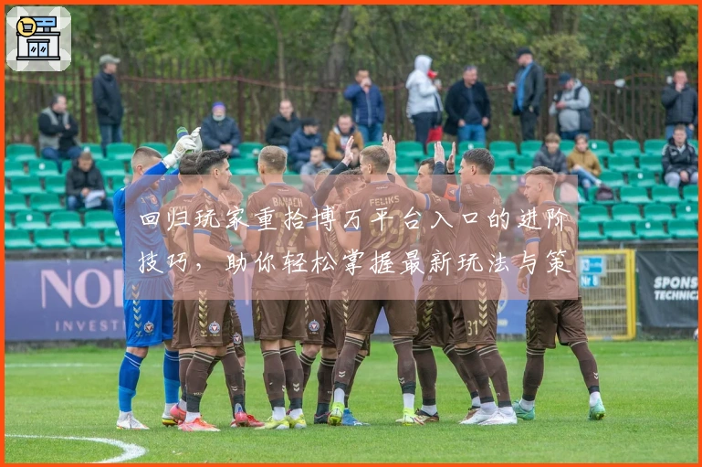 回归玩家重拾博万平台入口的进阶技巧，助你轻松掌握最新玩法与策略