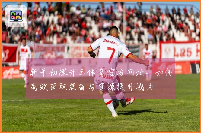 新手初探开云体育官方网址，如何高效获取装备与资源提升战力