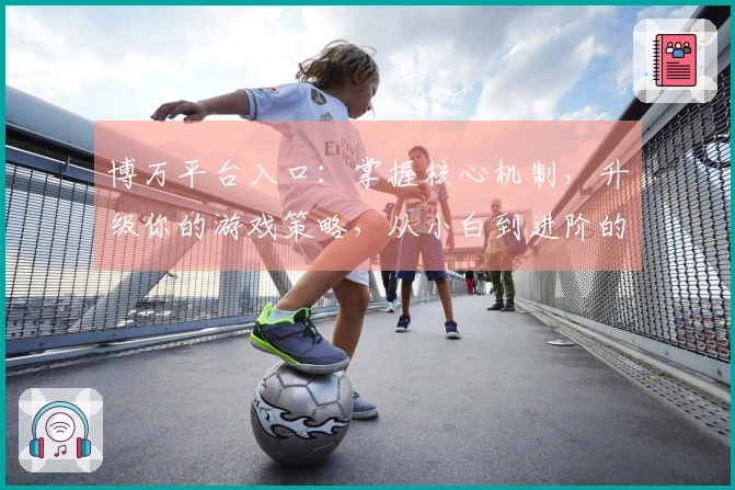 博万平台入口：掌握核心机制，升级你的游戏策略，从小白到进阶的质变之道