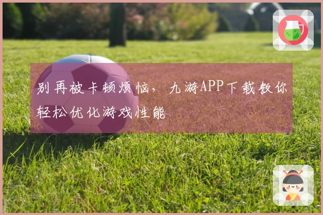 别再被卡顿烦恼，九游APP下载教你轻松优化游戏性能