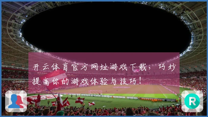 开云体育官方网址游戏下载，巧妙提高你的游戏体验与技巧！