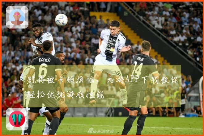 别再被卡顿烦恼，九游APP下载教你轻松优化游戏性能