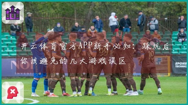 开云体育官方APP新手必知：踩坑后你该避免的几大游戏误区