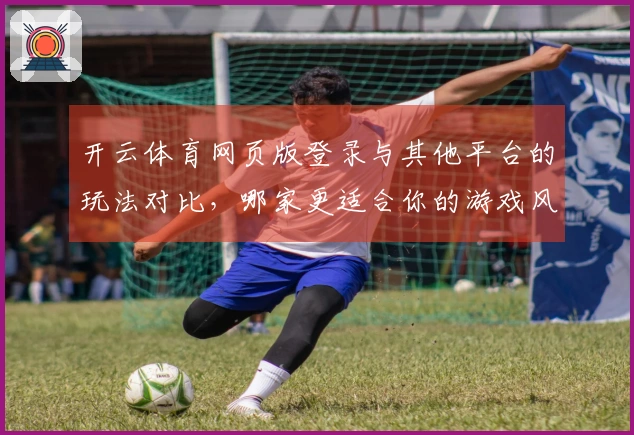 开云体育网页版登录与其他平台的玩法对比，哪家更适合你的游戏风格？