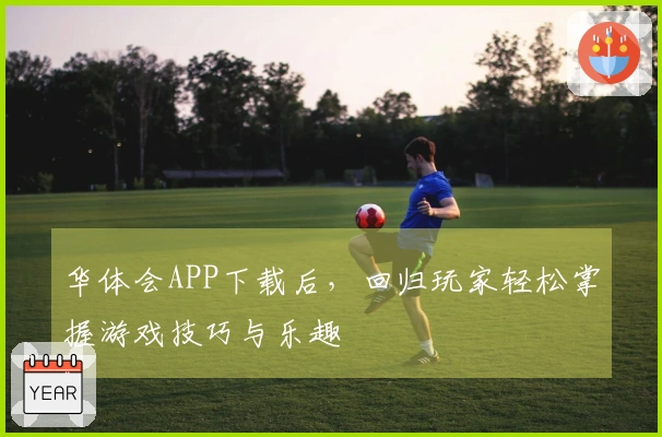 华体会APP下载后，回归玩家轻松掌握游戏技巧与乐趣