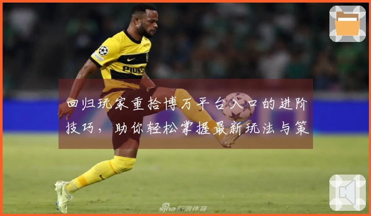 回归玩家重拾博万平台入口的进阶技巧，助你轻松掌握最新玩法与策略